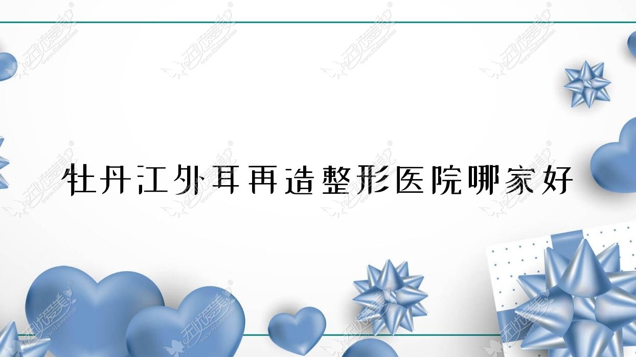 牡丹江外耳再造哪家好？牡丹江耳垂再造建议尹金哲|莎莎|一龄