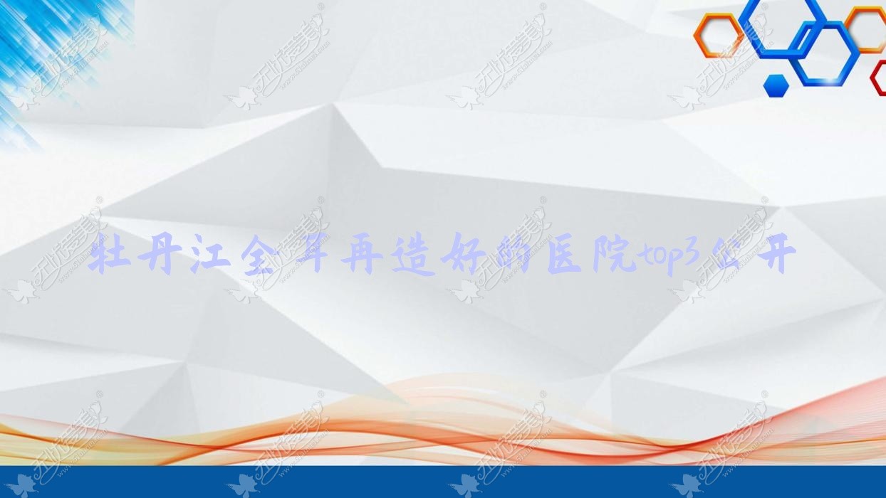 牡丹江全耳再造好的医院top3公开 牡丹江全耳再造好的医院top3公开