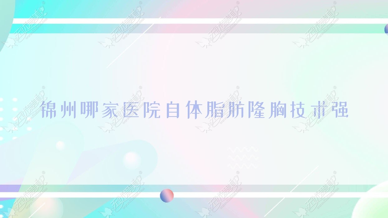 锦州哪家医院自体脂肪隆胸技术强 锦州哪家医院自体脂肪隆胸技术强