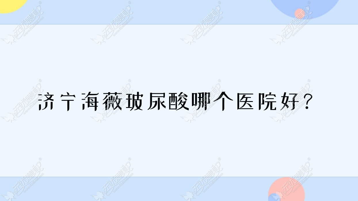 济宁海薇玻尿酸哪个医院好？精选10家本地实力较高的整形机构