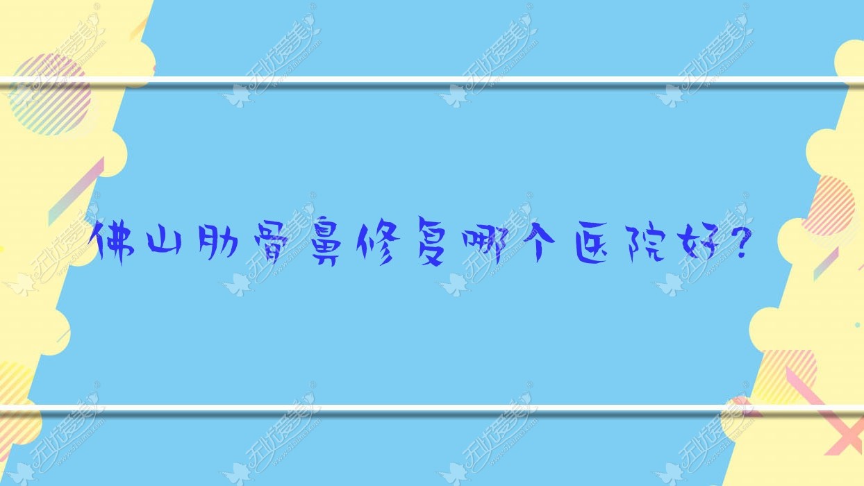 佛山肋骨鼻修复哪个医院好？顺德壹加壹医院、美颜值、斐思等这十家技术强