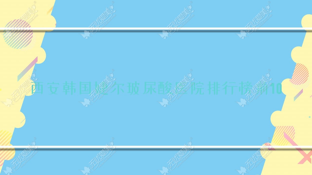 西安韩国婕尔玻尿酸医院排行榜前10有哪些西安较好韩国婕尔玻尿酸整形医院