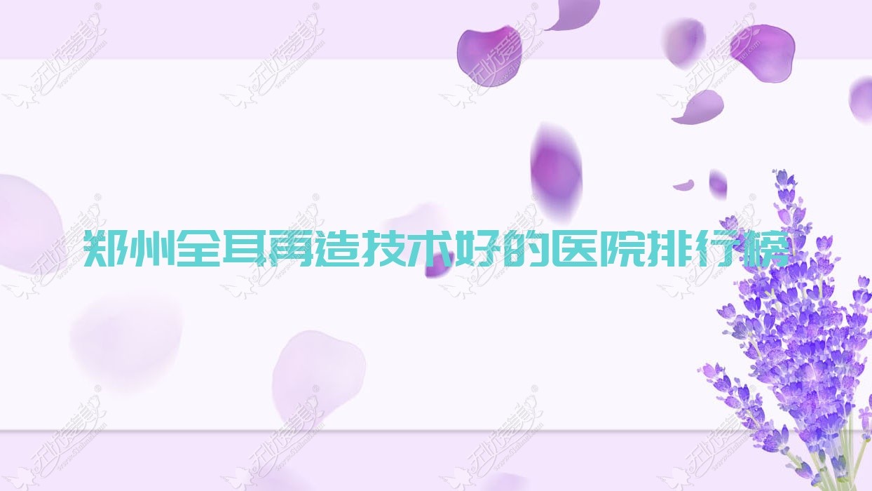发布！郑州全耳再造技术好的医院排行榜|前十名具体介绍,有几家是公办
