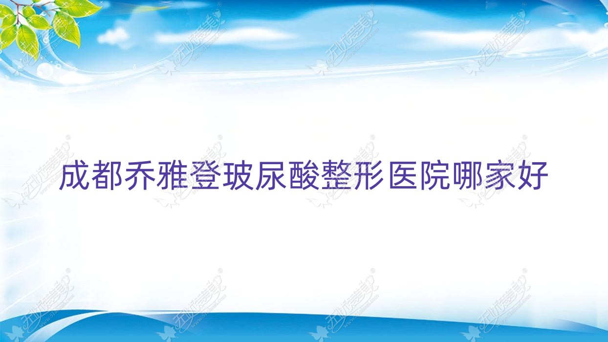 成都乔雅登玻尿酸哪家好？推荐成都乔雅登玻尿酸口碑好还正规的医院