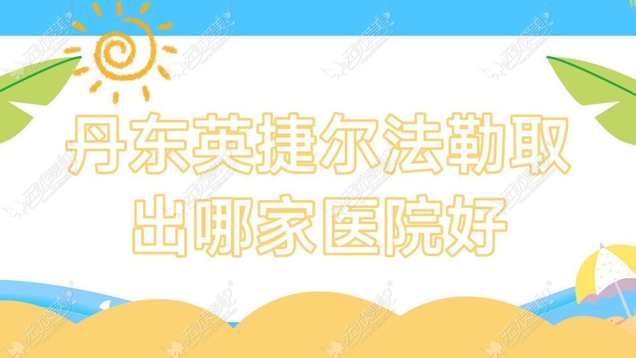 丹东英捷尔法勒取出哪家医院好？整形医院、人气测评费用价格表一览！