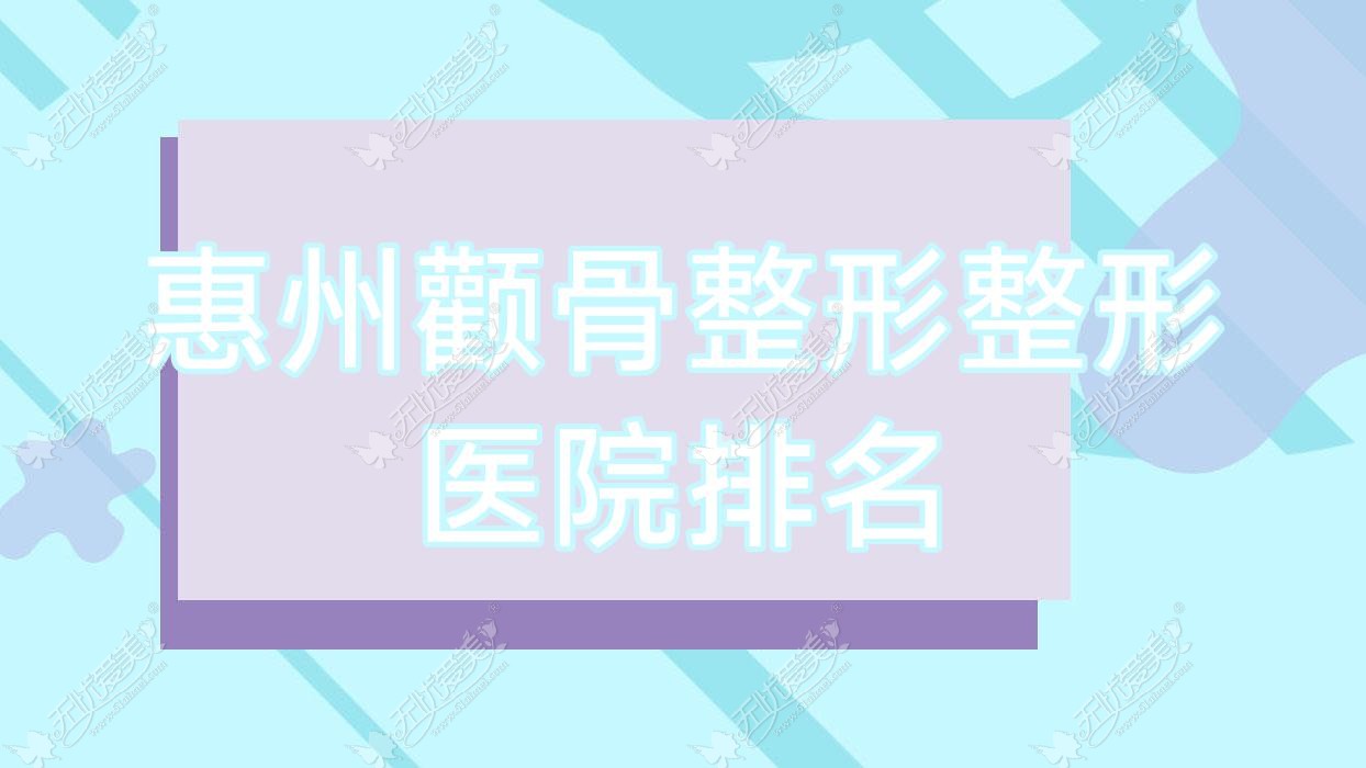 惠州颧骨整形医院排名榜:颧骨内推/颧骨缩小失败修复和磨颧骨医院推荐