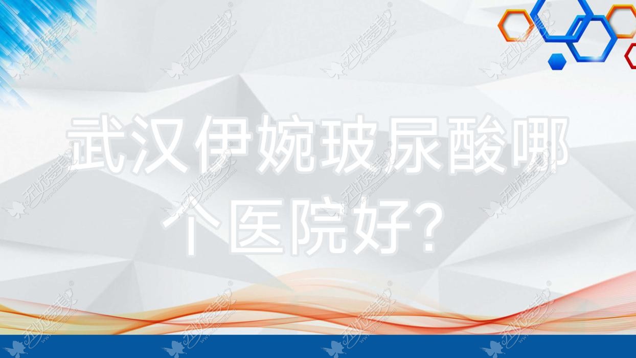 武汉伊婉玻尿酸哪个医院好？聚医/壹希娅娜/爱尚天美等这十家技术强