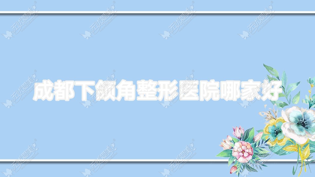 成都下颌角哪家好？成都整形医院排名美科奇/悦美曦颜/四川大学华西天府医院科