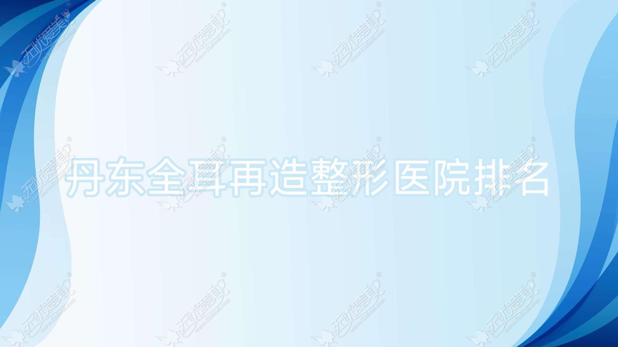 丹东全耳再造哪家医院较好？人气排行前十，壬慧等声誉入围