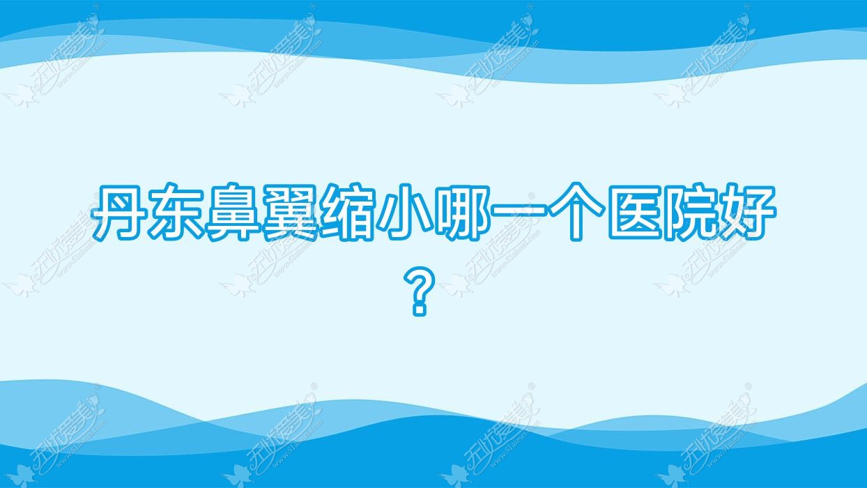 丹东鼻翼缩小哪一个医院好？2023排名:博红、宽甸迟新嫒微、日升等入围！附收费表