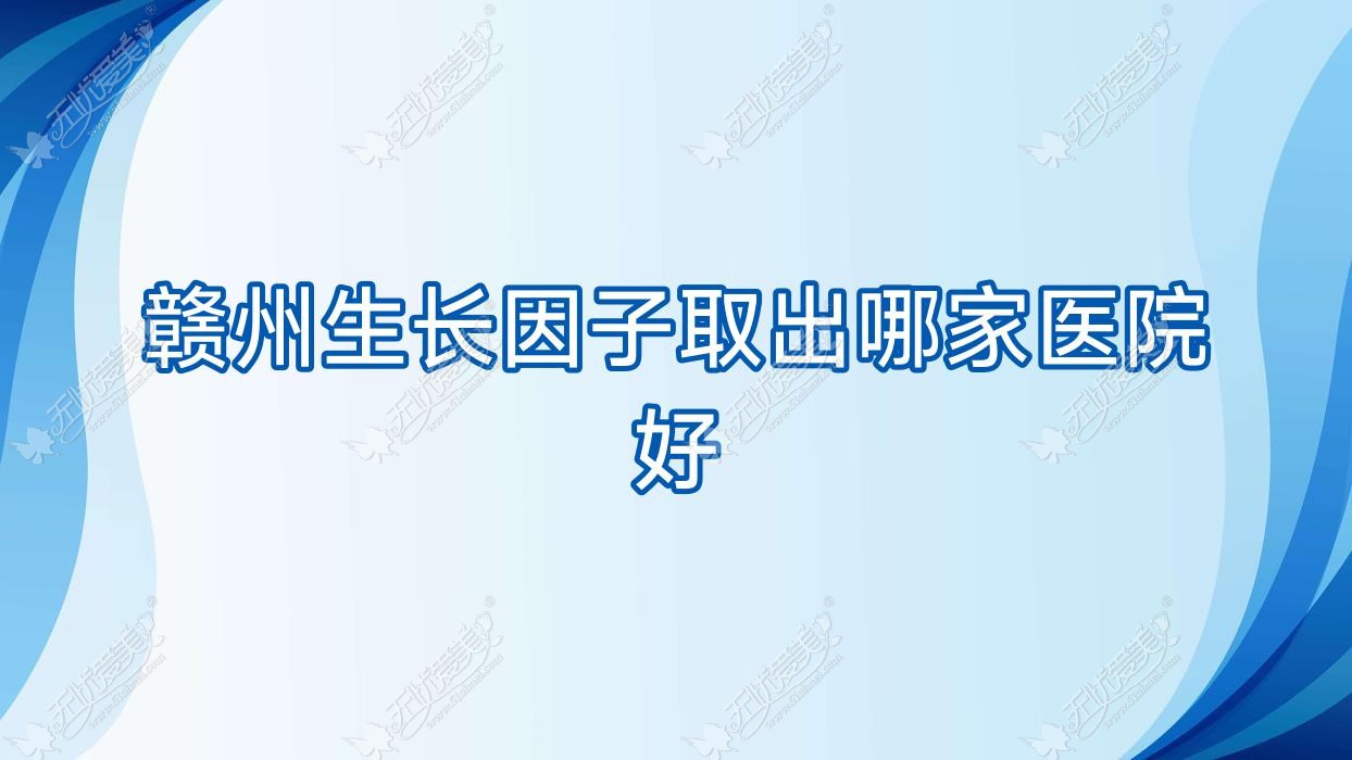 赣州生长因子取出哪家医院好？整形医院、声誉评测收费收费表总览！