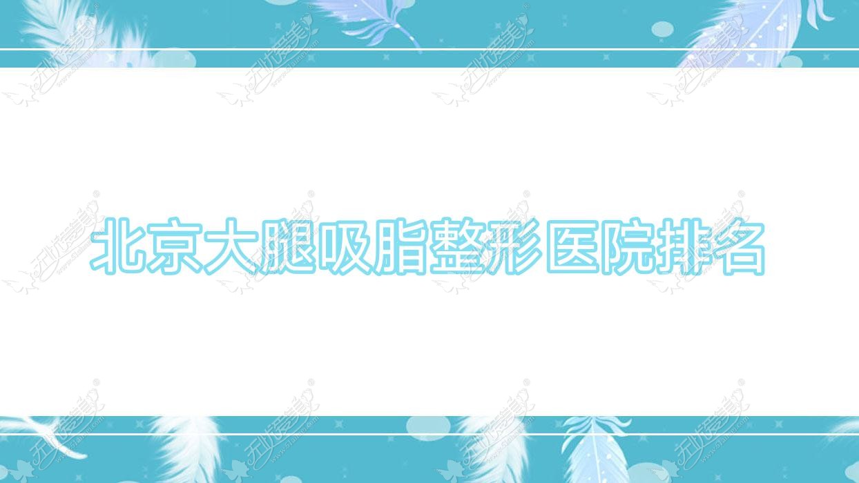 北京大腿吸脂好的医院排名:大腿吸脂好的正规医院除了中医药大学东方医院科还有这10家