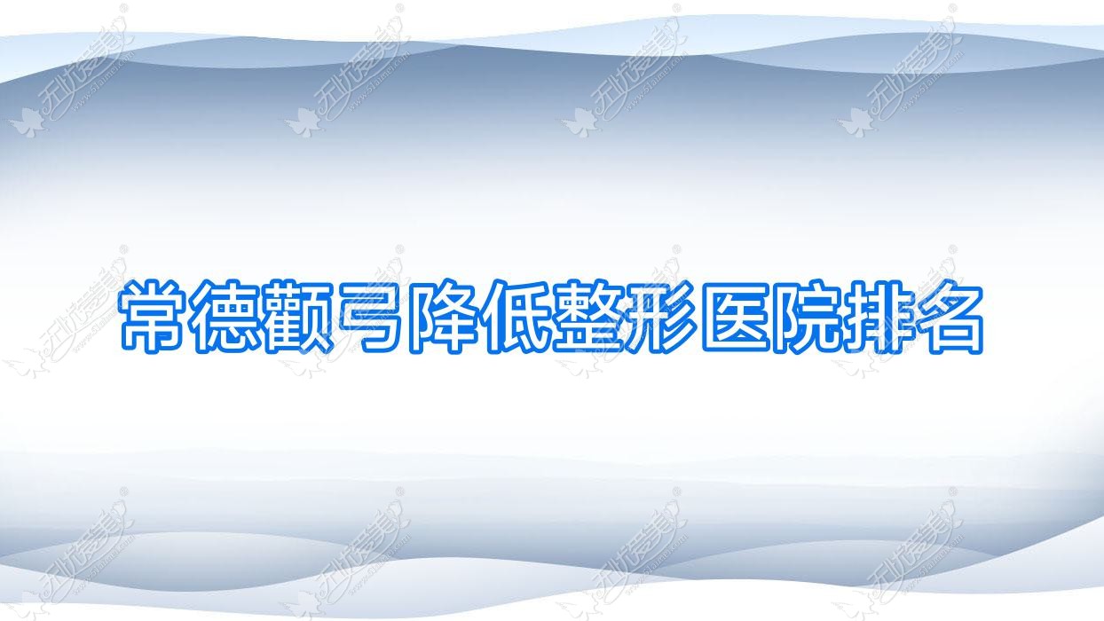常德颧弓降低哪家医院较好？人气排行前10，媚变等口碑上榜