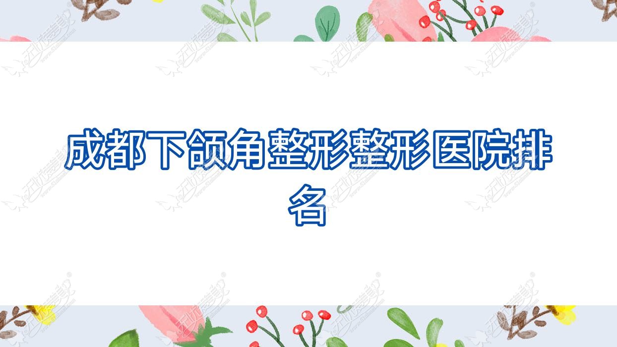 成都下颌角整形医院排名榜:磨骨失败修复/下颌角磨骨和正颌手术医院推荐