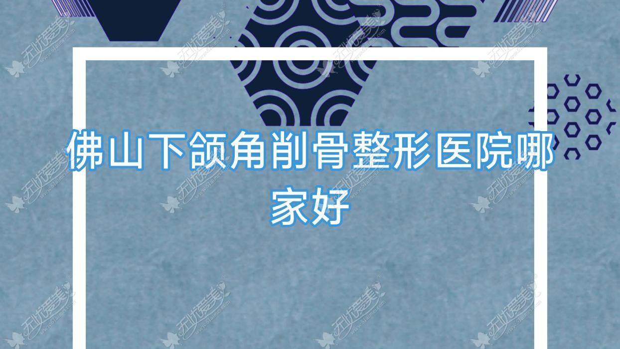 佛山下颌角削骨整形医院哪家好？佛山正颌手术推荐欧曼茹、顺德颜瑾