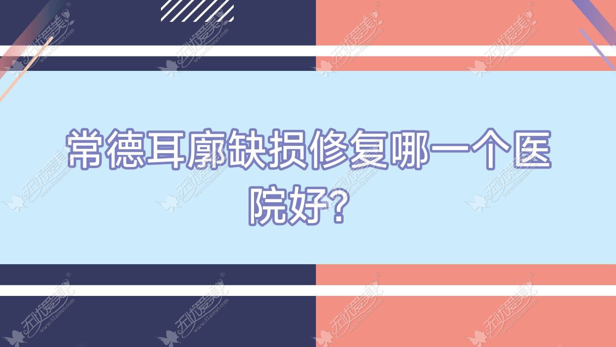 常德耳廓缺损修复哪一个医院好？精选10家本地技术很高的整形机构