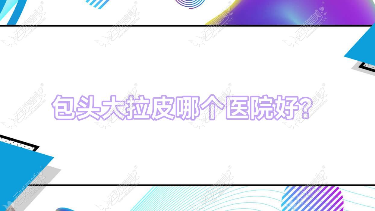 包头大拉皮哪个医院好？优选10家本地实力很高的整形机构