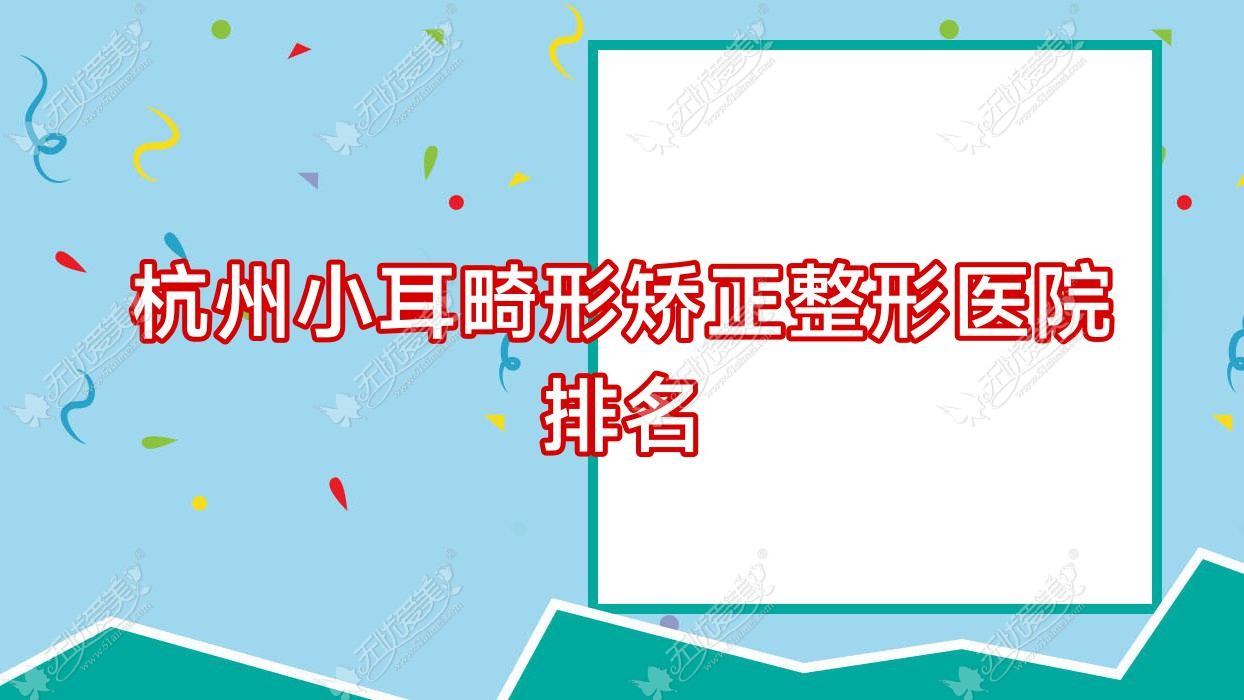 杭州小耳畸形矫正医院排名前十:优医惠/和瑞小耳畸形矫正比较好