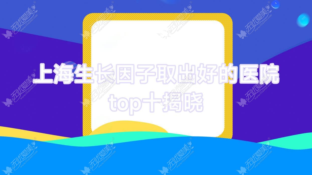 上海生长因子取出好的医院top十揭晓:优颜艺、贝瑞斯铂臻、星颜卉等有有名医生