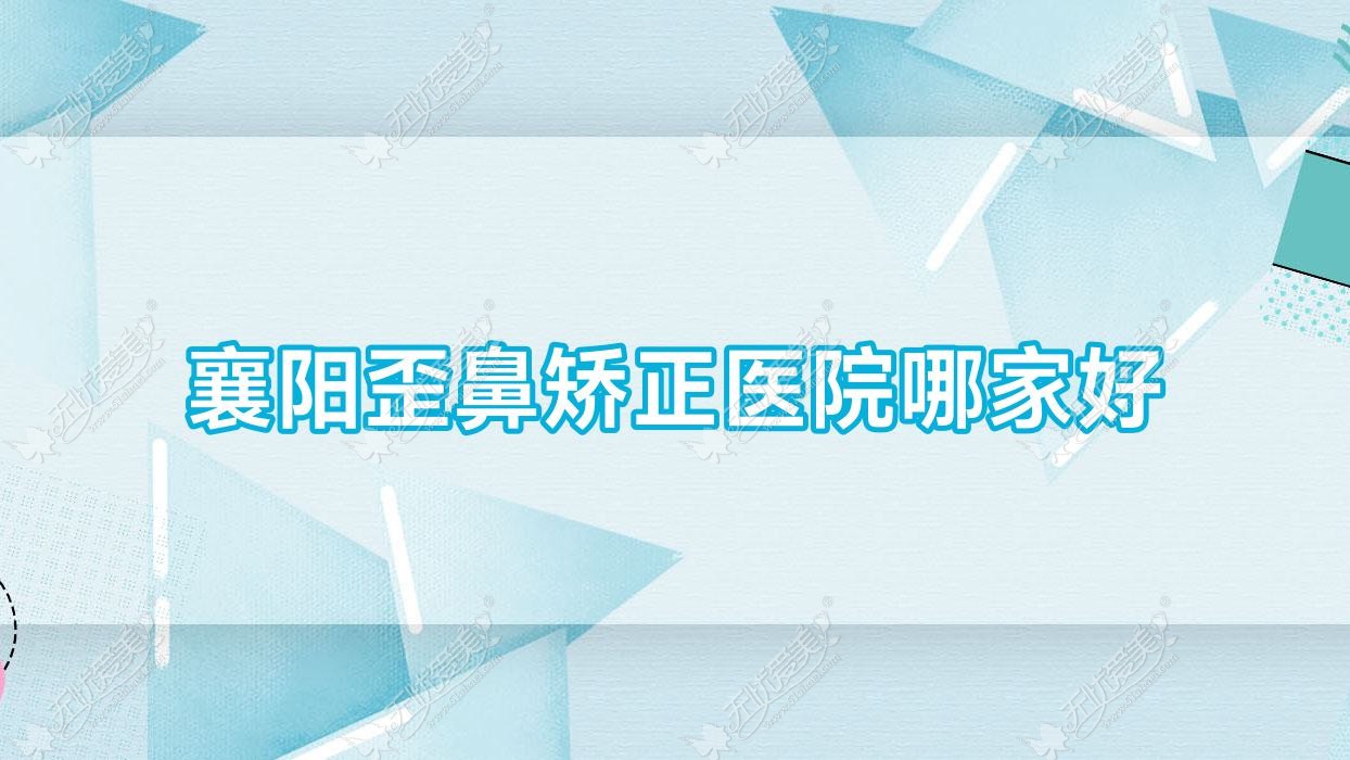 襄阳歪鼻矫正医院哪家好？做鹰钩鼻矫正/朝天鼻矫正的医院有这10家