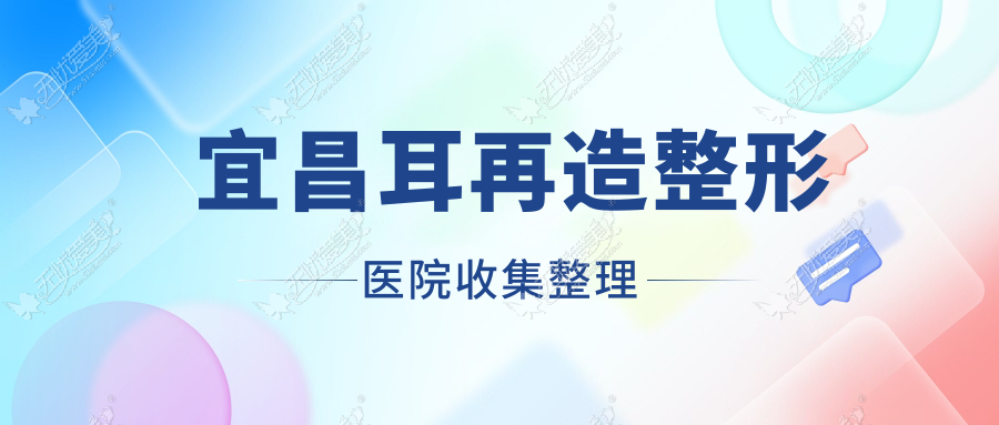 宜昌耳再造整形医院收集整理前十测评,搜集整理本地这十家被友友爱戴