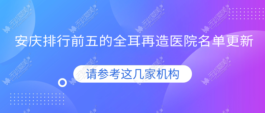 安庆排行前五的全耳再造医院名单更新(推荐安庆全耳再造不错的五家医院)