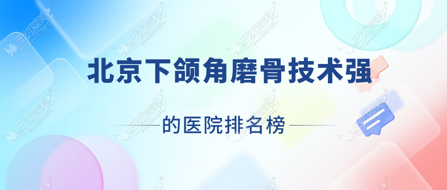 公开！北京下颌角磨骨技术强的医院排名榜|前10名解析,有几家是公办