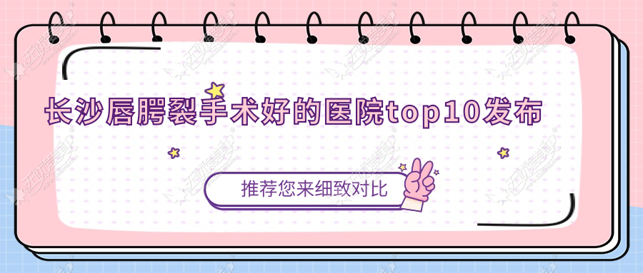 长沙唇腭裂手术好的医院top10发布:浏阳伊妍/美集/奥米等有出名医生