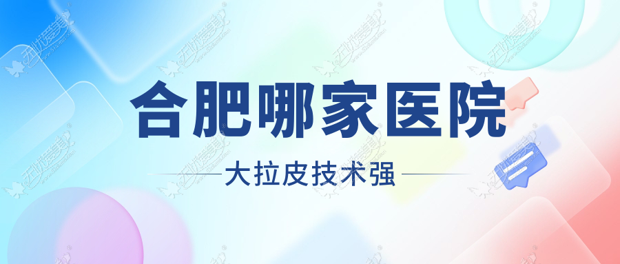 合肥哪家医院大拉皮技术强？甄选十家超人气医院,附医院全面介绍