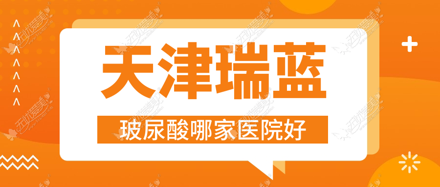 天津瑞蓝玻尿酸哪家医院好？整形医院、声誉评测费用收费表一览！