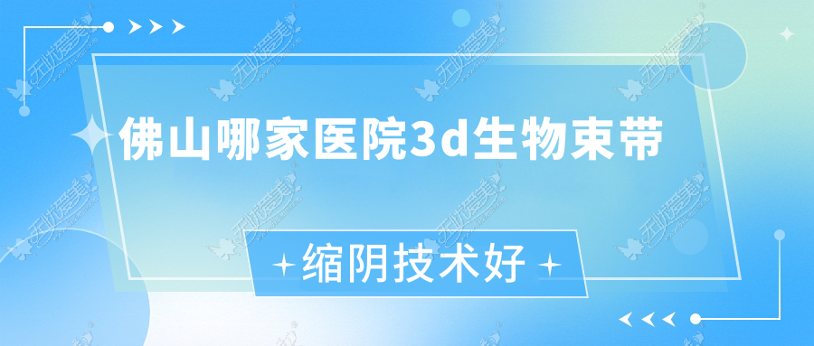 佛山哪家医院3d生物束带缩阴技术好？精选十家受欢迎医院,附医院解析