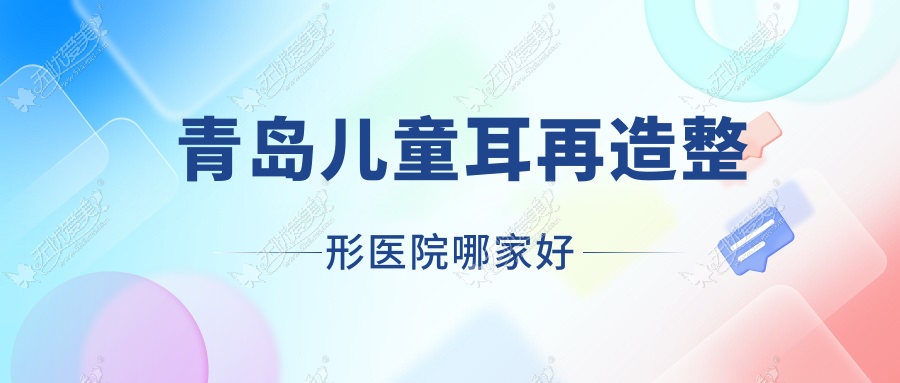 青岛儿童耳再造哪家好？推荐青岛儿童耳再造靠谱还正规的医院