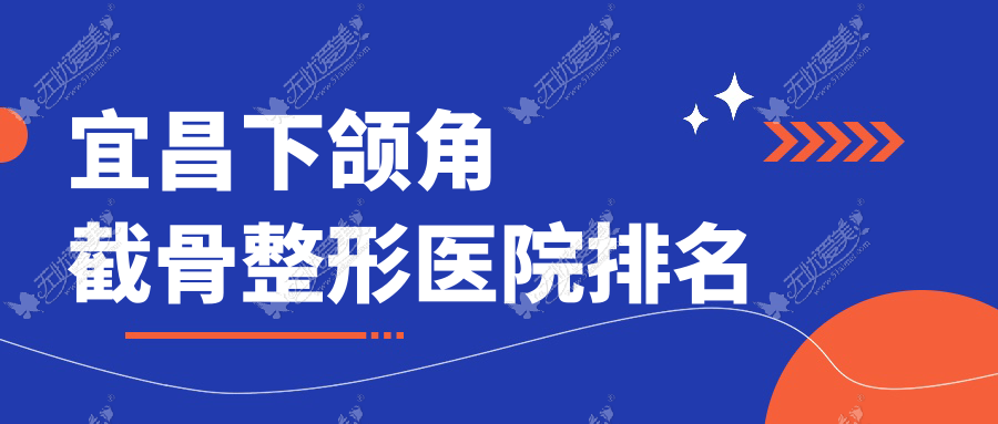 宜昌下颌角截骨好的医院排名:下颌角截骨好的专业医院除了中爱还有这十家