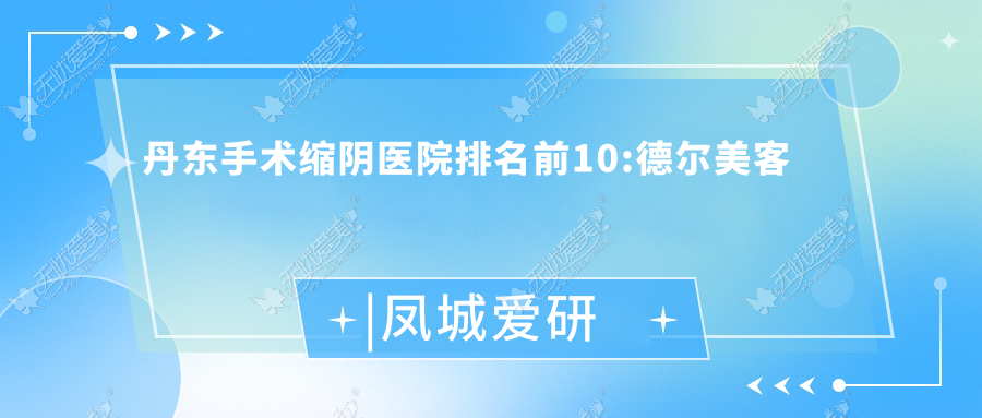 丹东手术缩阴医院排名前10:德尔美客|凤城爱研做阴蒂体切除更好