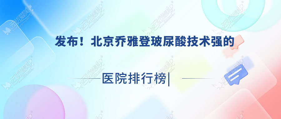 发布！北京乔雅登玻尿酸技术强的医院排行榜|前十名详解,有几家是公办