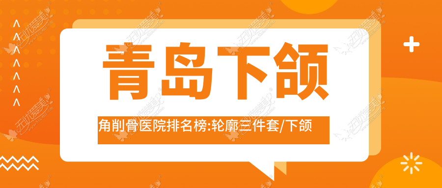 青岛下颌角削骨医院排名榜:轮廓三件套/下颌角截骨和颌骨不对称矫正医院推荐