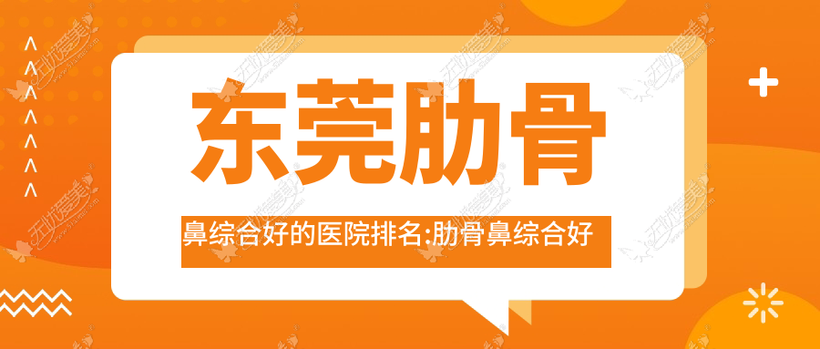 东莞肋骨鼻综合好的医院排名:肋骨鼻综合好的正规医院除了蓝颜悦己还有这十家