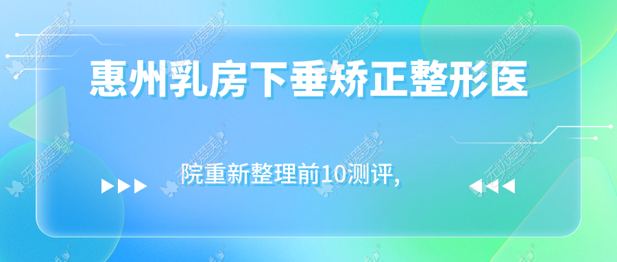 惠州乳房下垂矫正整形医院重新整理前10测评,整理本地这10家被各位爱戴