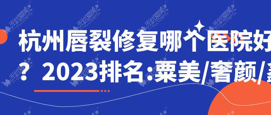 杭州唇裂修复哪个医院好？2023排名:粟美/奢颜/鑫昕薇等入选！附收费表