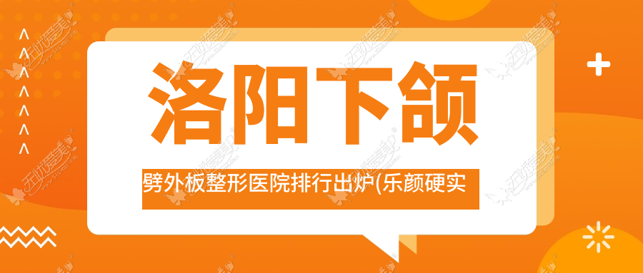 洛阳下颌劈外板整形医院排行出炉(乐颜硬实力声誉比较高)