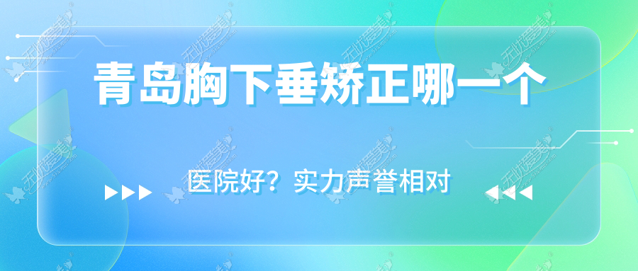 青岛胸下垂矫正哪一个医院好？实力声誉相对比:凯芙莉|倾之美|芊指百媚等十家