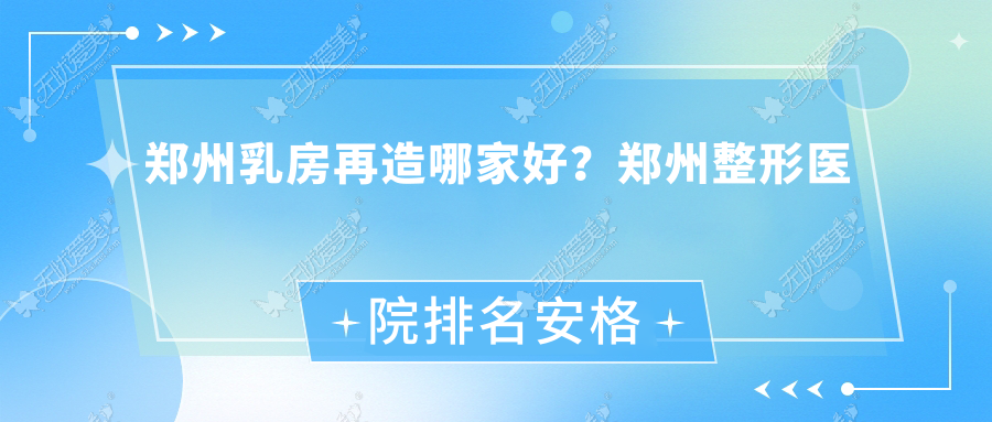 郑州乳房再造哪家好？郑州整形医院排名安格润/可莱喜医院/美缇
