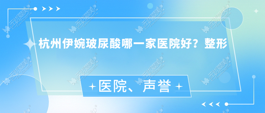 杭州伊婉玻尿酸哪一家医院好？整形医院、声誉评测收费价格表一览！