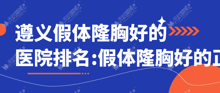 遵义假体隆胸好的医院排名:假体隆胸好的正规医院除了仁怀米娅还有这五家