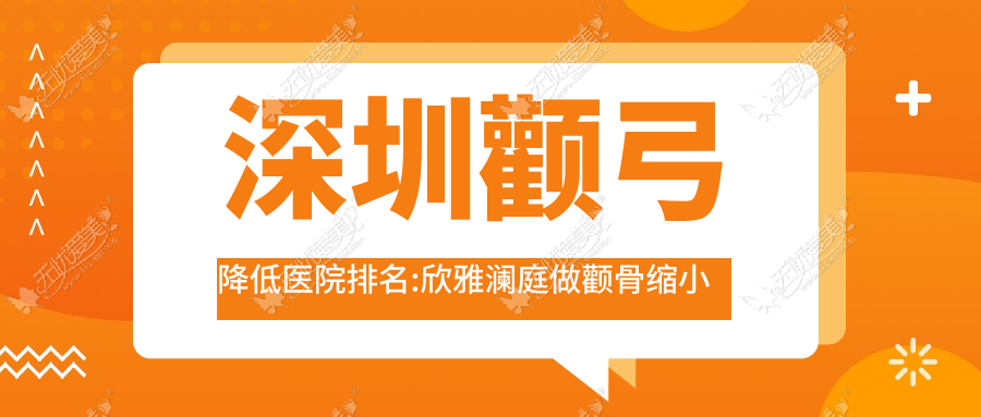 深圳颧弓降低医院排名:欣雅澜庭做颧骨缩小失败修复口碑不错