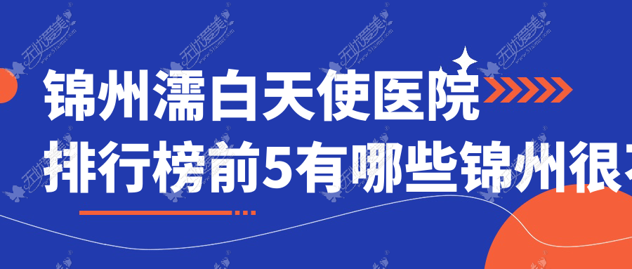 锦州濡白天使医院排行榜前5有哪些锦州很不错濡白天使整形医院