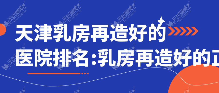 天津乳房再造好的医院排名:乳房再造好的正规医院除了宸宇还有这十家