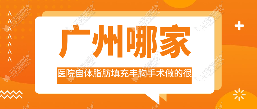 广州哪家医院自体脂肪填充丰胸手术做的很好？全新广州自体脂肪填充丰胸排名TOP10医院发布