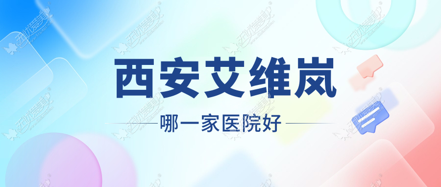 西安艾维岚哪一家医院好？整形医院、人气测评收费价格表一览！