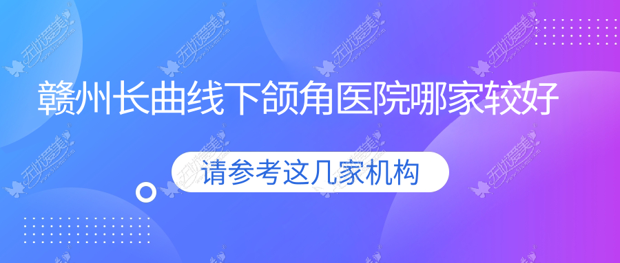 赣州长曲线下颌角医院哪家较好？做颌骨矫正失败修复/下颌角整形修复的医院有这10家